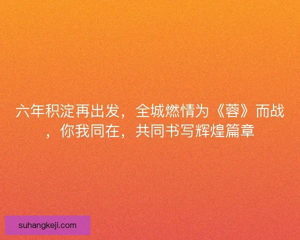 六年积淀再出发，全城燃情为《蓉》而战，你我同在，共同书写辉煌篇章