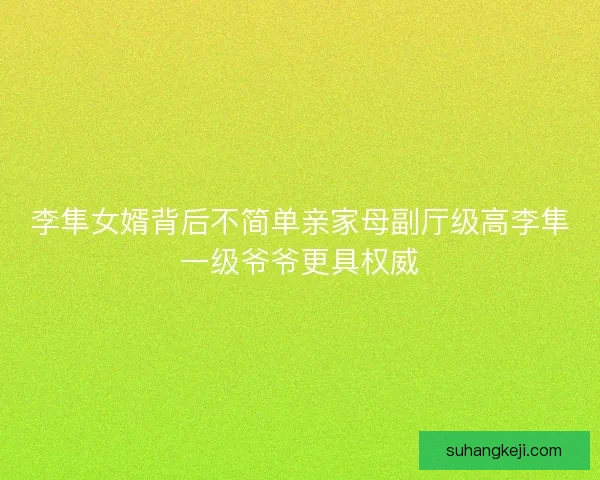 李隼女婿背后不简单亲家母副厅级高李隼一级爷爷更具权威