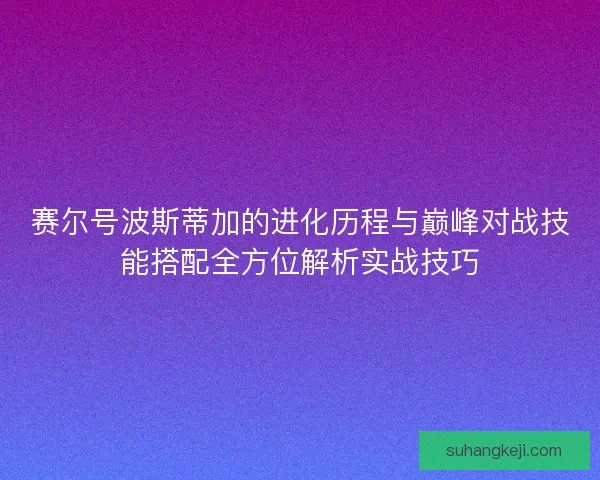 赛尔号波斯蒂加的进化历程与巅峰对战技能搭配全方位解析实战技巧