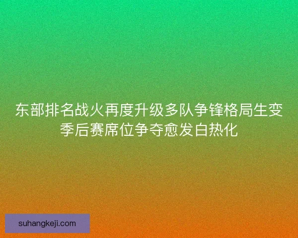 东部排名战火再度升级多队争锋格局生变季后赛席位争夺愈发白热化